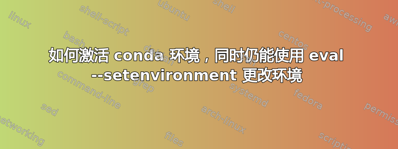 如何激活 conda 环境，同时仍能使用 eval --setenvironment 更改环境