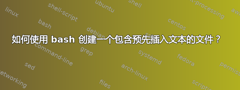 如何使用 bash 创建一个包含预先插入文本的文件？ 