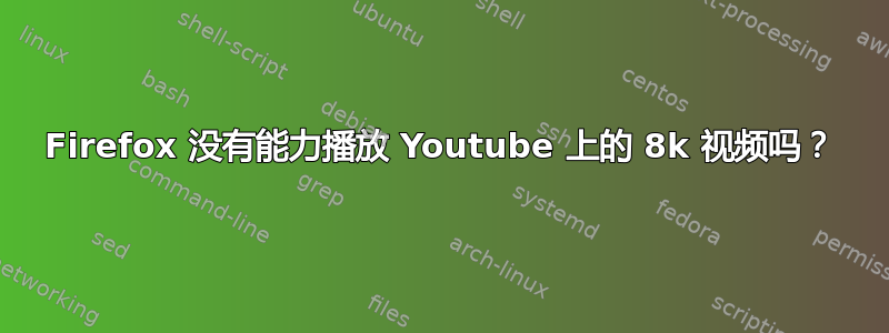 Firefox 没有能力播放 Youtube 上的 8k 视频吗？