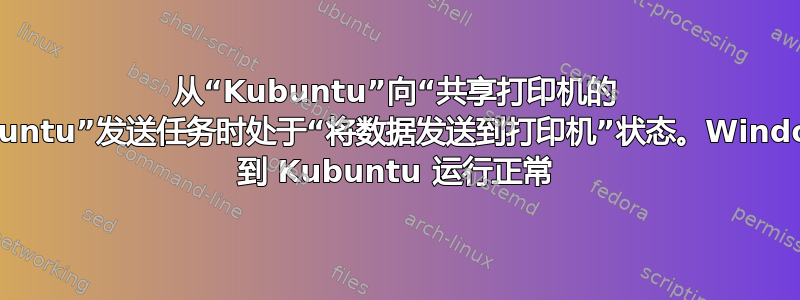 从“Kubuntu”向“共享打印机的 Kubuntu”发送任务时处于“将数据发送到打印机”状态。Windows 到 Kubuntu 运行正常