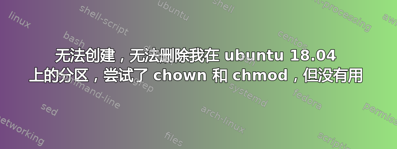 无法创建，无法删除我在 ubuntu 18.04 上的分区，尝试了 chown 和 chmod，但没有用