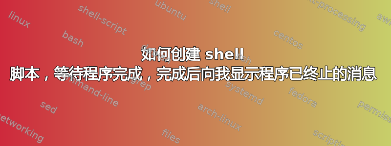 如何创建 shell 脚本，等待程序完成，完成后向我显示程序已终止的消息