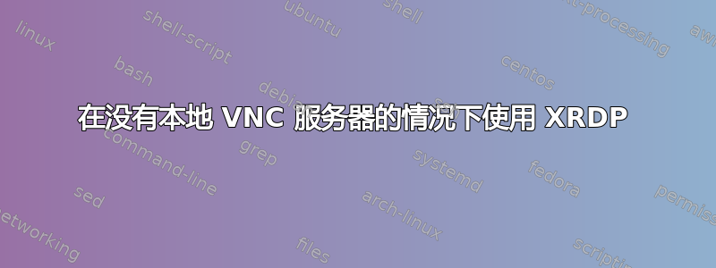 在没有本地 VNC 服务器的情况下使用 XRDP