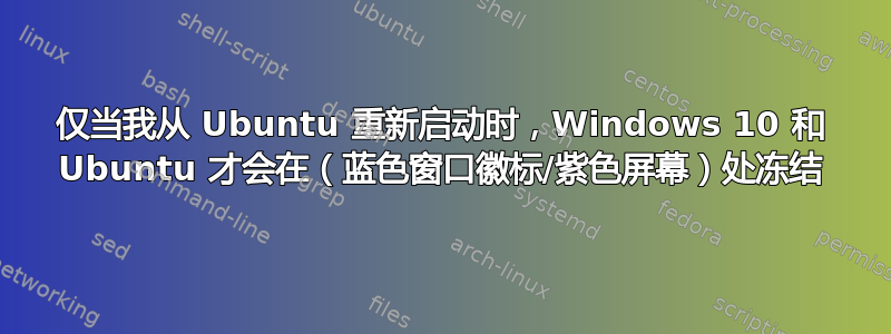 仅当我从 Ubuntu 重新启动时，Windows 10 和 Ubuntu 才会在（蓝色窗口徽标/紫色屏幕）处冻结