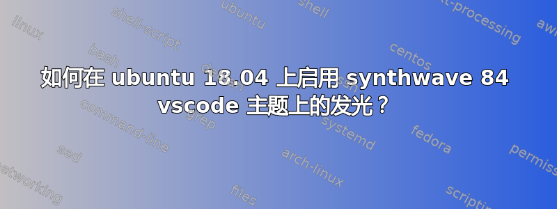 如何在 ubuntu 18.04 上启用 synthwave 84 vscode 主题上的发光？