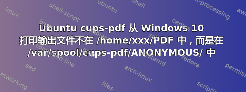 Ubuntu cups-pdf 从 Windows 10 打印输出文件不在 /home/xxx/PDF 中，而是在 /var/spool/cups-pdf/ANONYMOUS/ 中