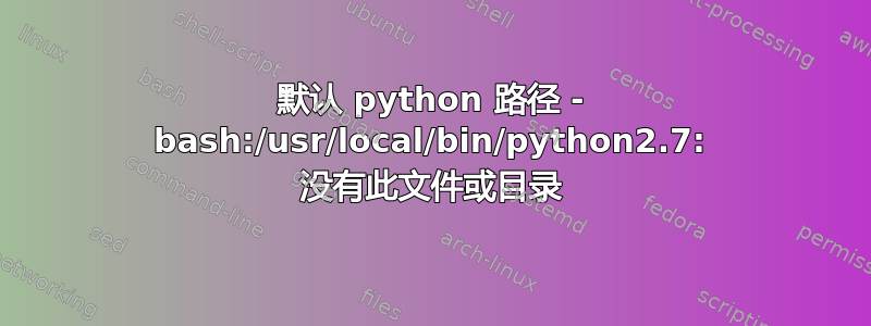 默认 python 路径 - bash:/usr/local/bin/python2.7: 没有此文件或目录