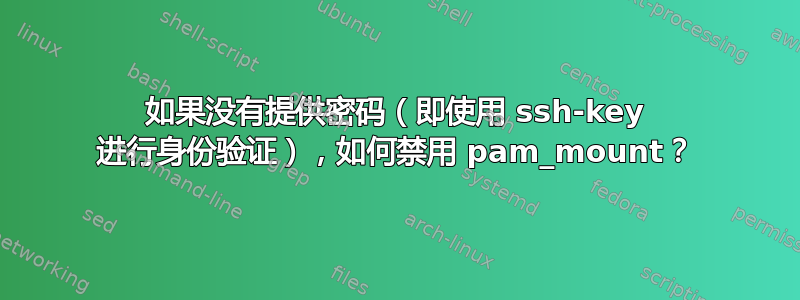 如果没有提供密码（即使用 ssh-key 进行身份验证），如何禁用 pam_mount？