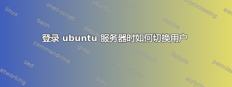 登录 ubuntu 服务器时如何切换用户