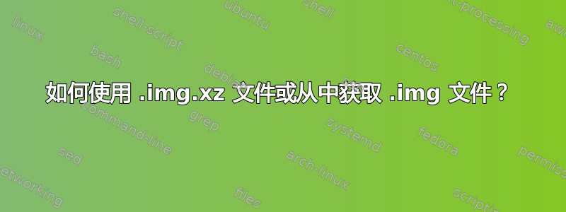 如何使用 .img.xz 文件或从中获取 .img 文件？