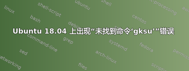 Ubuntu 18.04 上出现“未找到命令‘gksu’”错误