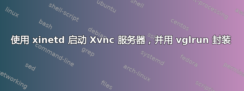 使用 xinetd 启动 Xvnc 服务器，并用 vglrun 封装