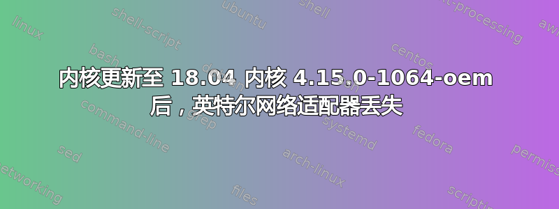 内核更新至 18.04 内核 4.15.0-1064-oem 后，英特尔网络适配器丢失