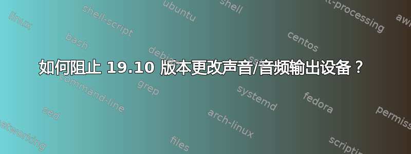 如何阻止 19.10 版本更改声音/音频输出设备？