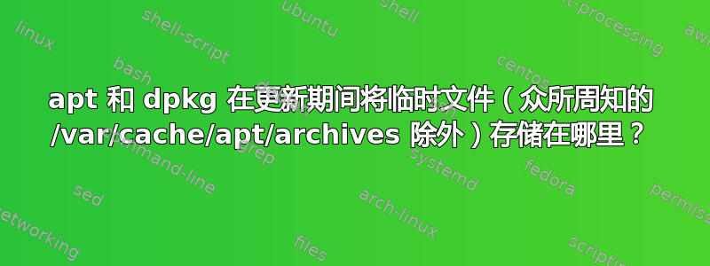 apt 和 dpkg 在更新期间将临时文件（众所周知的 /var/cache/apt/archives 除外）存储在哪里？