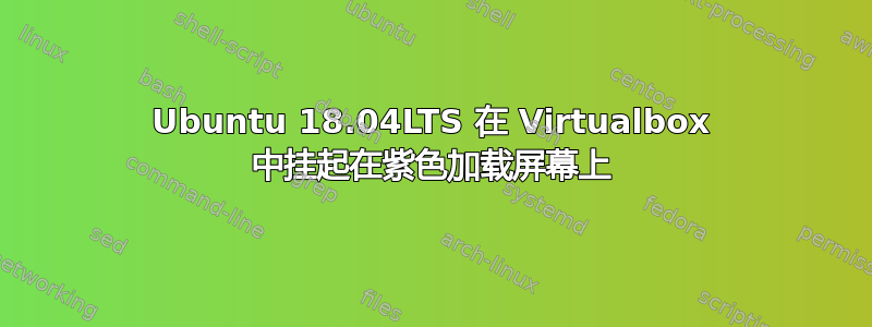 Ubuntu 18.04LTS 在 Virtualbox 中挂起在紫色加载屏幕上