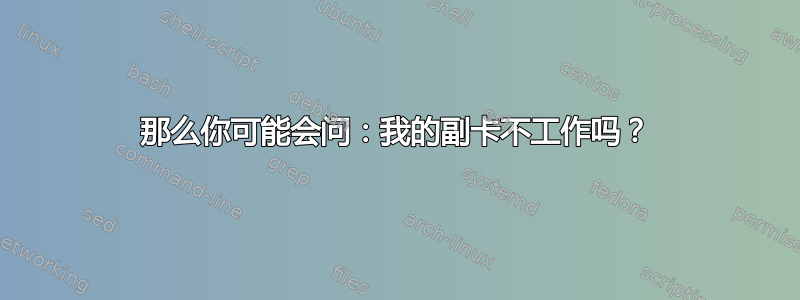 那么你可能会问：我的副卡不工作吗？