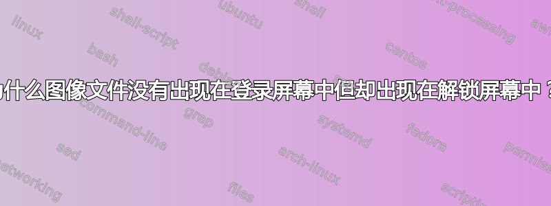 为什么图像文件没有出现在登录屏幕中但却出现在解锁屏幕中？