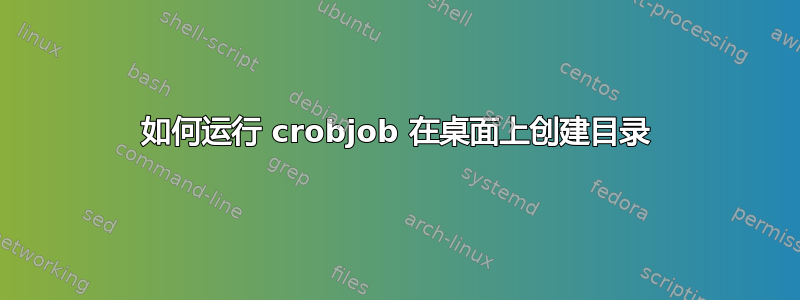 如何运行 crobjob 在桌面上创建目录