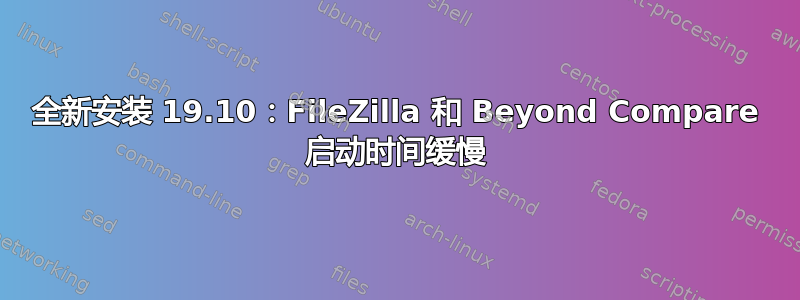 全新安装 19.10：FileZilla 和 Beyond Compare 启动时间缓慢