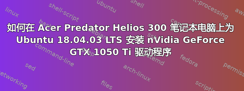 如何在 Acer Predator Helios 300 笔记本电脑上为 Ubuntu 18.04.03 LTS 安装 nVidia GeForce GTX 1050 Ti 驱动程序