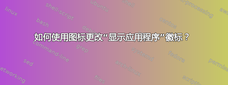 如何使用图标更改“显示应用程序”徽标？