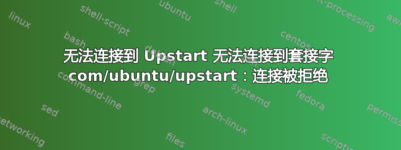 无法连接到 Upstart 无法连接到套接字 com/ubuntu/upstart：连接被拒绝