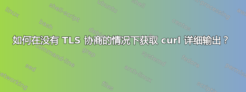 如何在没有 TLS 协商的情况下获取 curl 详细输出？