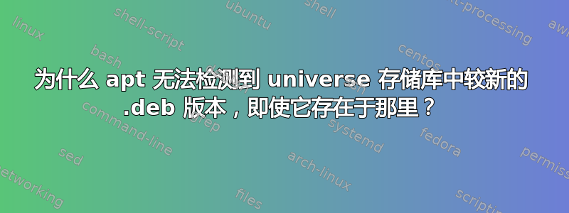 为什么 apt 无法检测到 universe 存储库中较新的 .deb 版本，即使它存在于那里？