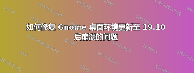 如何修复 Gnome 桌面环境更新至 19.10 后崩溃的问题