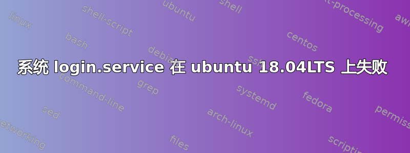 系统 login.service 在 ubuntu 18.04LTS 上失败