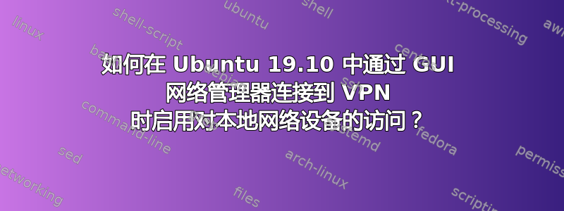 如何在 Ubuntu 19.10 中通过 GUI 网络管理器连接到 VPN 时启用对本地网络设备的访问？