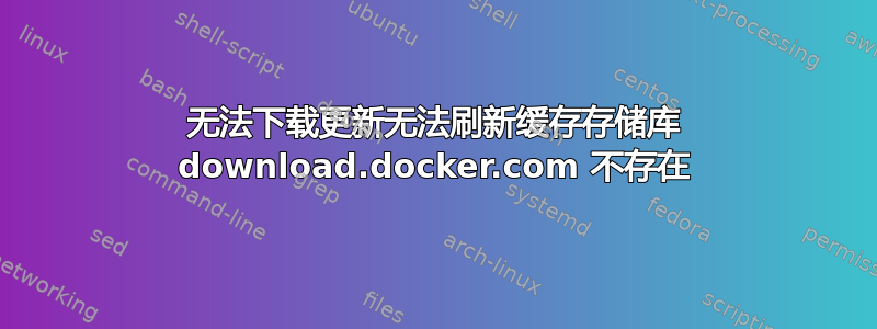 无法下载更新无法刷新缓存存储库 download.docker.com 不存在