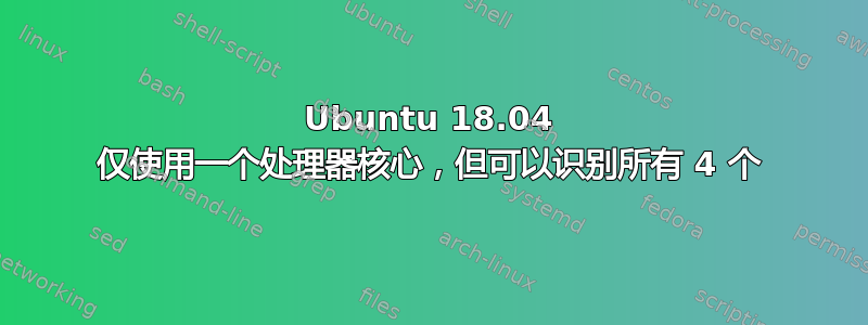 Ubuntu 18.04 仅使用一个处理器核心，但可以识别所有 4 个