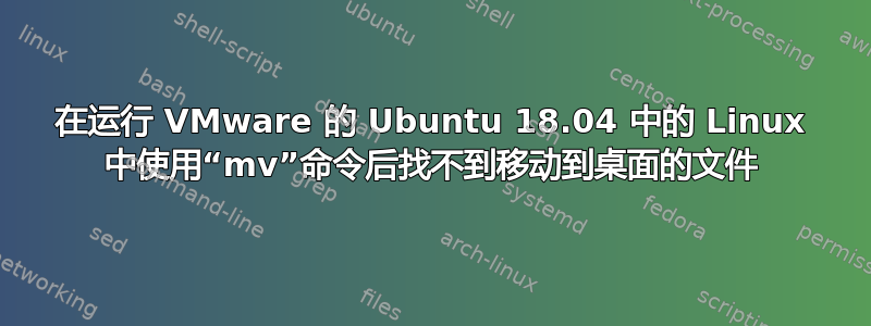 在运行 VMware 的 Ubuntu 18.04 中的 Linux 中使用“mv”命令后找不到移动到桌面的文件