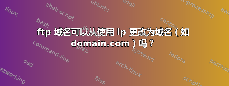 ftp 域名可以从使用 ip 更改为域名（如 domain.com）吗？