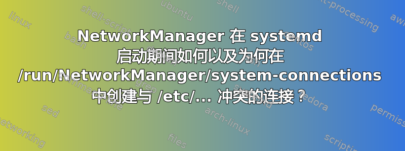 NetworkManager 在 systemd 启动期间如何以及为何在 /run/NetworkManager/system-connections 中创建与 /etc/... 冲突的连接？