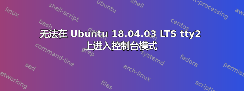 无法在 Ubuntu 18.04.03 LTS tty2 上进入控制台模式