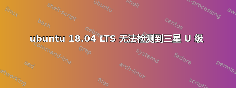 ubuntu 18.04 LTS 无法检测到三星 U 级