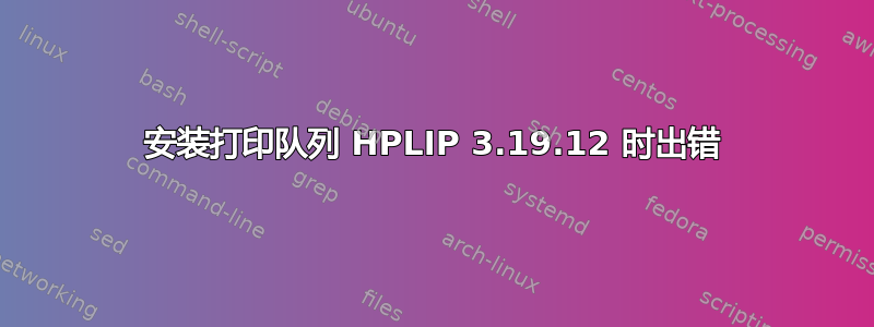 安装打印队列 HPLIP 3.19.12 时出错