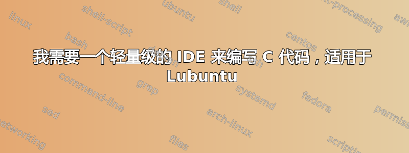 我需要一个轻量级的 IDE 来编写 C 代码，适用于 Lubuntu