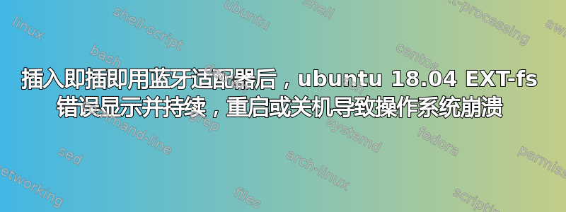 插入即插即用蓝牙适配器后，ubuntu 18.04 EXT-fs 错误显示并持续，重启或关机导致操作系统崩溃