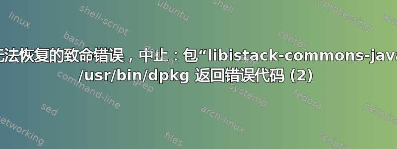 dpkg：无法恢复的致命错误，中止：包“libistack-commons-java”子进程 /usr/bin/dpkg 返回错误代码 (2)