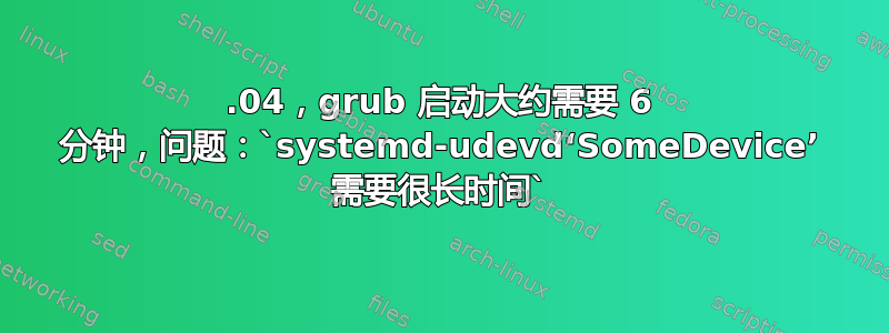 18.04，grub 启动大约需要 6 分钟，问题：`systemd-udevd‘SomeDevice’ 需要很长时间`