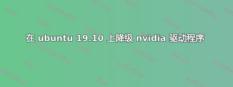 在 ubuntu 19.10 上降级 nvidia 驱动程序