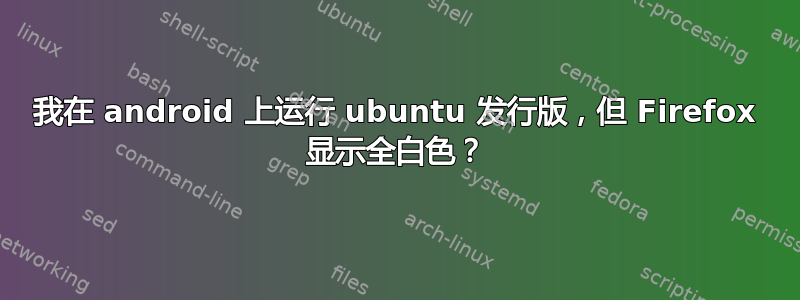 我在 android 上运行 ubuntu 发行版，但 Firefox 显示全白色？