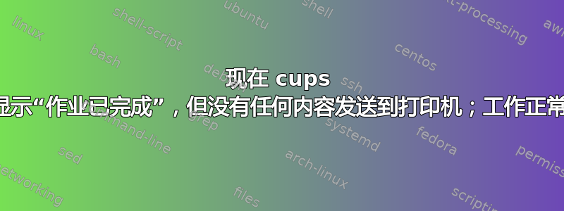 现在 cups 显示“作业已完成”，但没有任何内容发送到打印机；工作正常