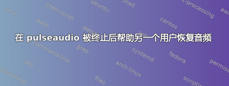 在 pulseaudio 被终止后帮助另一个用户恢复音频