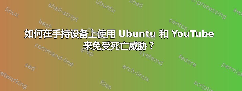 如何在手持设备上使用 Ubuntu 和 YouTube 来免受死亡威胁？