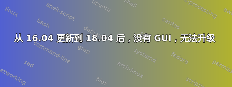 从 16.04 更新到 18.04 后，没有 GUI，无法升级